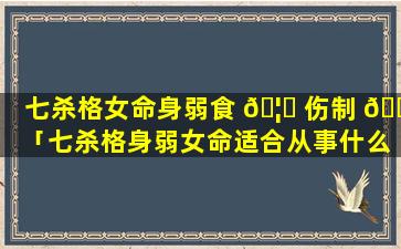 七杀格女命身弱食 🦟 伤制 🐋 「七杀格身弱女命适合从事什么工作」